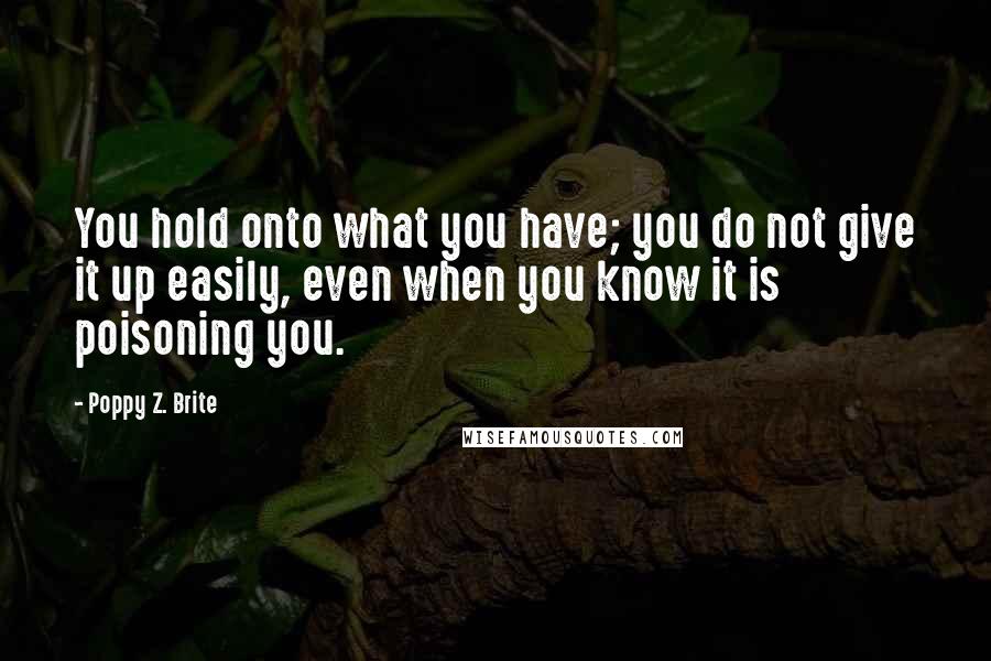 Poppy Z. Brite Quotes: You hold onto what you have; you do not give it up easily, even when you know it is poisoning you.