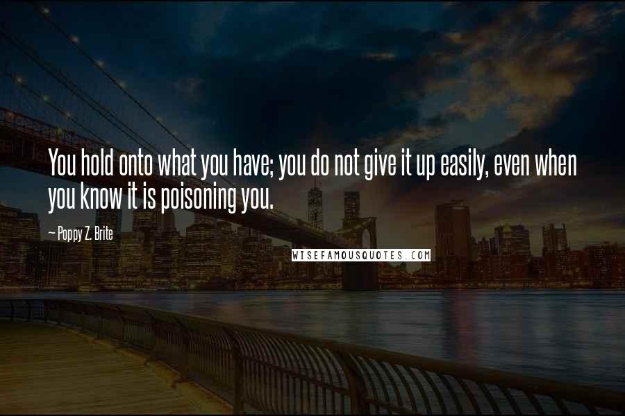 Poppy Z. Brite Quotes: You hold onto what you have; you do not give it up easily, even when you know it is poisoning you.