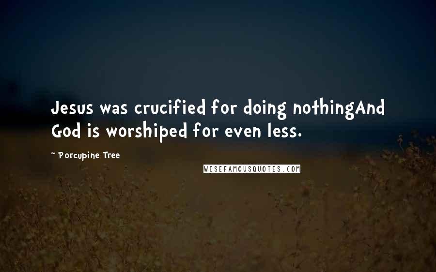 Porcupine Tree Quotes: Jesus was crucified for doing nothingAnd God is worshiped for even less.