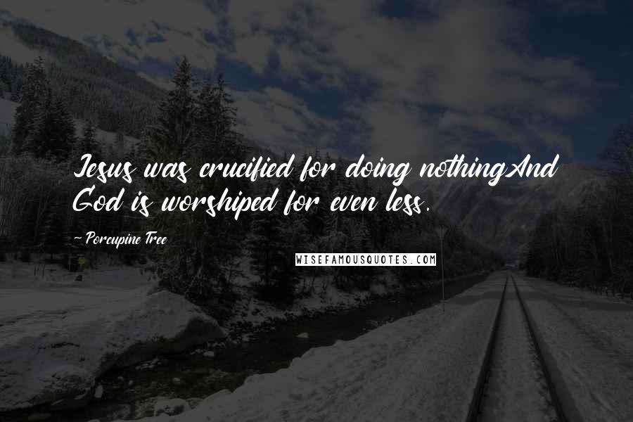 Porcupine Tree Quotes: Jesus was crucified for doing nothingAnd God is worshiped for even less.