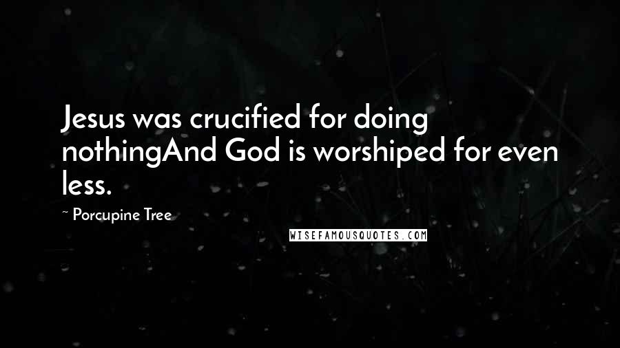 Porcupine Tree Quotes: Jesus was crucified for doing nothingAnd God is worshiped for even less.