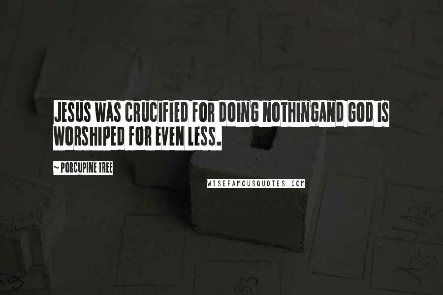 Porcupine Tree Quotes: Jesus was crucified for doing nothingAnd God is worshiped for even less.