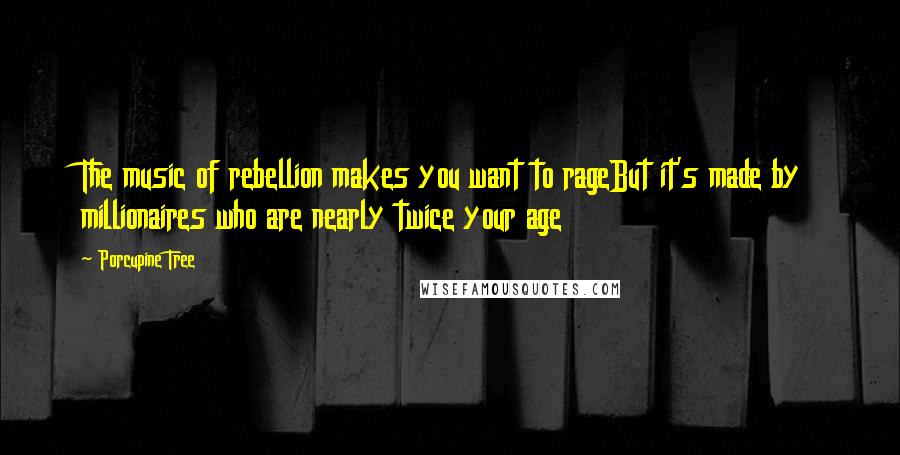 Porcupine Tree Quotes: The music of rebellion makes you want to rageBut it's made by millionaires who are nearly twice your age