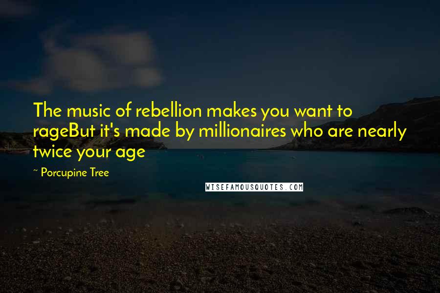 Porcupine Tree Quotes: The music of rebellion makes you want to rageBut it's made by millionaires who are nearly twice your age