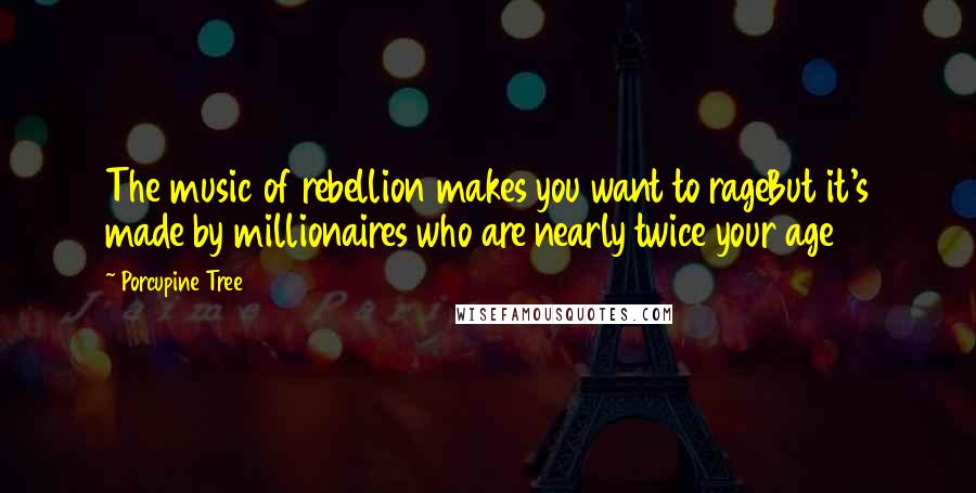 Porcupine Tree Quotes: The music of rebellion makes you want to rageBut it's made by millionaires who are nearly twice your age