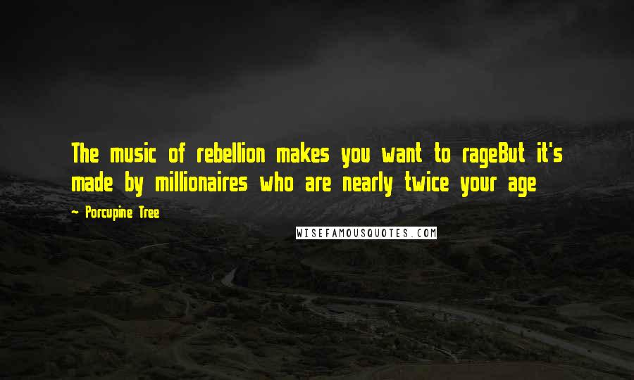 Porcupine Tree Quotes: The music of rebellion makes you want to rageBut it's made by millionaires who are nearly twice your age