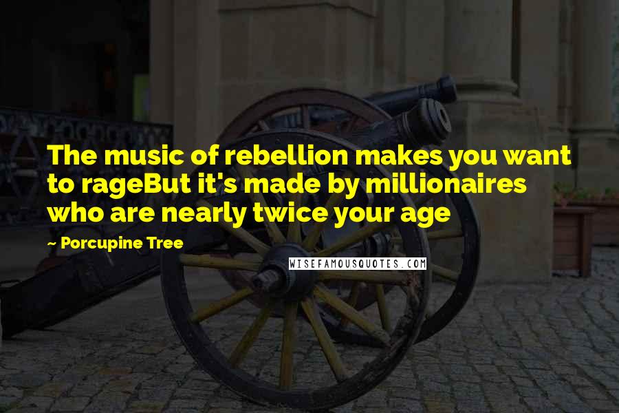 Porcupine Tree Quotes: The music of rebellion makes you want to rageBut it's made by millionaires who are nearly twice your age