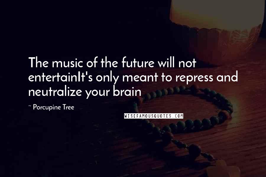 Porcupine Tree Quotes: The music of the future will not entertainIt's only meant to repress and neutralize your brain