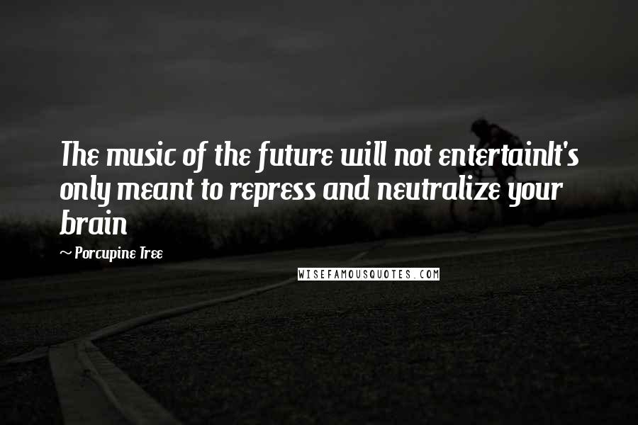 Porcupine Tree Quotes: The music of the future will not entertainIt's only meant to repress and neutralize your brain