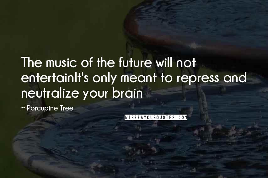 Porcupine Tree Quotes: The music of the future will not entertainIt's only meant to repress and neutralize your brain