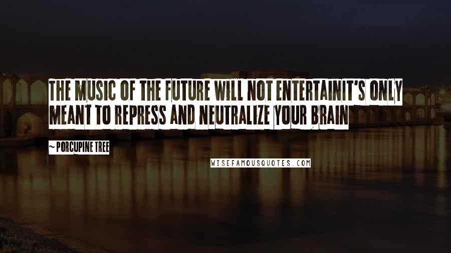 Porcupine Tree Quotes: The music of the future will not entertainIt's only meant to repress and neutralize your brain