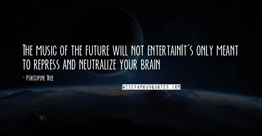 Porcupine Tree Quotes: The music of the future will not entertainIt's only meant to repress and neutralize your brain