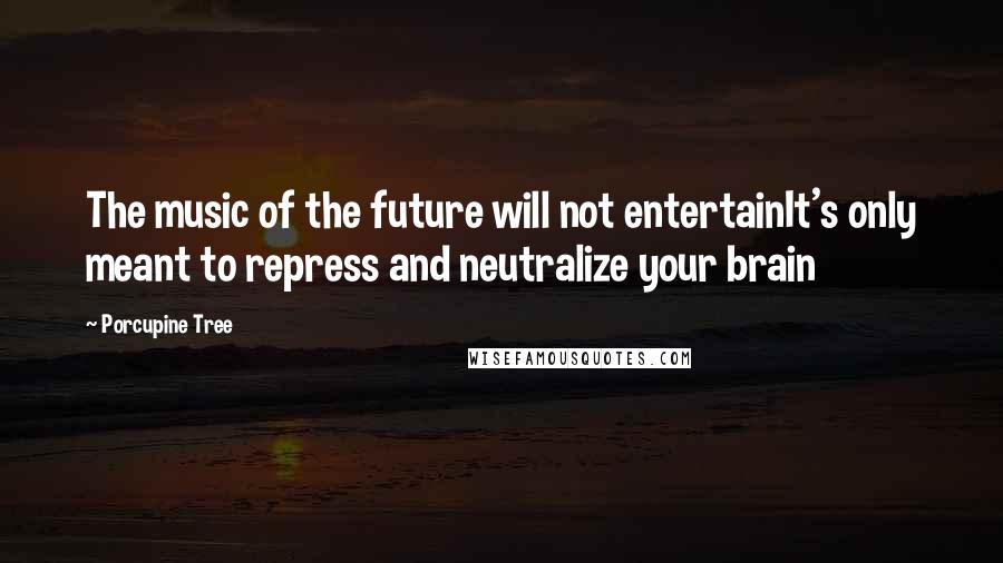 Porcupine Tree Quotes: The music of the future will not entertainIt's only meant to repress and neutralize your brain