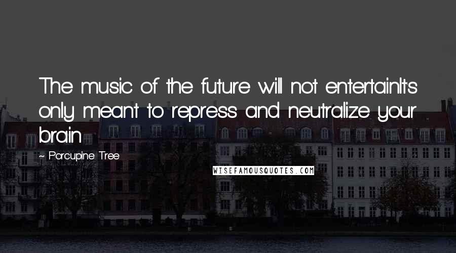 Porcupine Tree Quotes: The music of the future will not entertainIt's only meant to repress and neutralize your brain