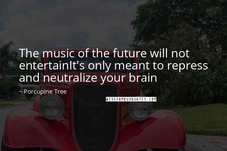 Porcupine Tree Quotes: The music of the future will not entertainIt's only meant to repress and neutralize your brain