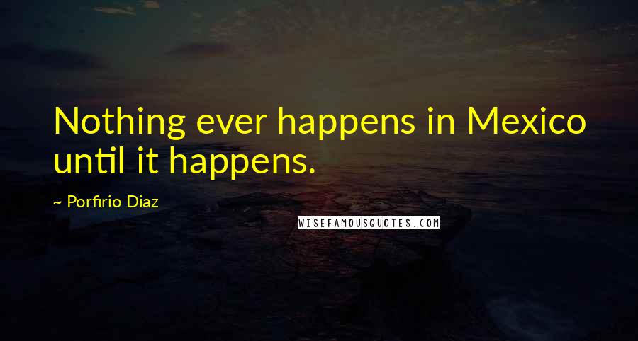 Porfirio Diaz Quotes: Nothing ever happens in Mexico until it happens.