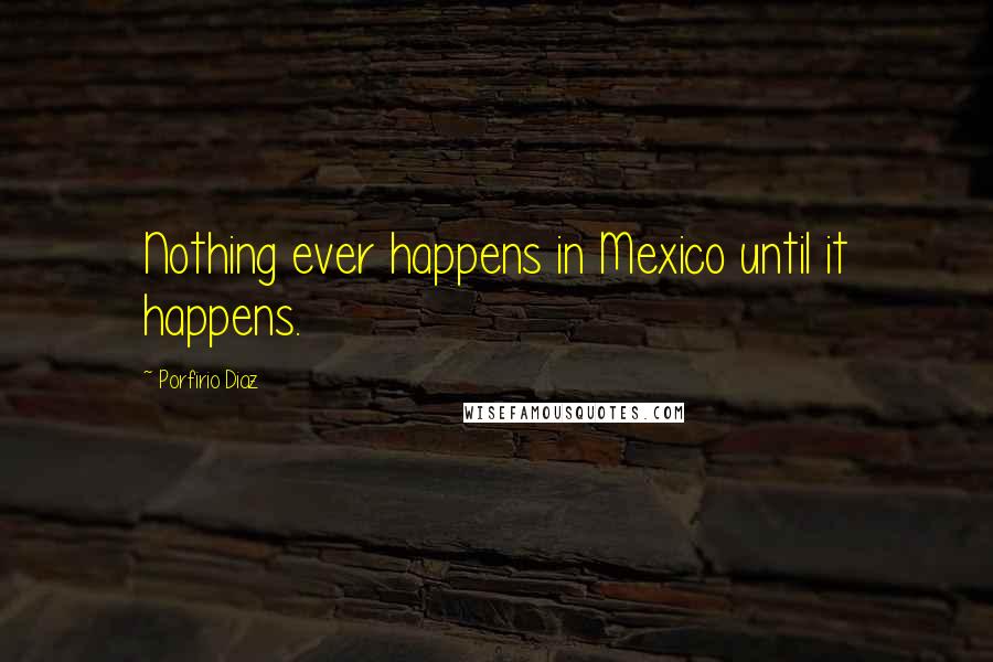 Porfirio Diaz Quotes: Nothing ever happens in Mexico until it happens.