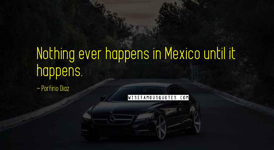 Porfirio Diaz Quotes: Nothing ever happens in Mexico until it happens.