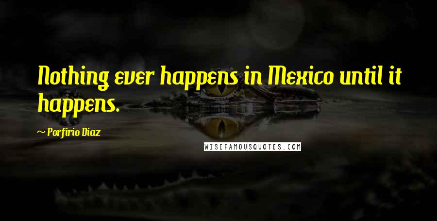 Porfirio Diaz Quotes: Nothing ever happens in Mexico until it happens.