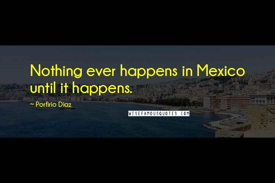 Porfirio Diaz Quotes: Nothing ever happens in Mexico until it happens.