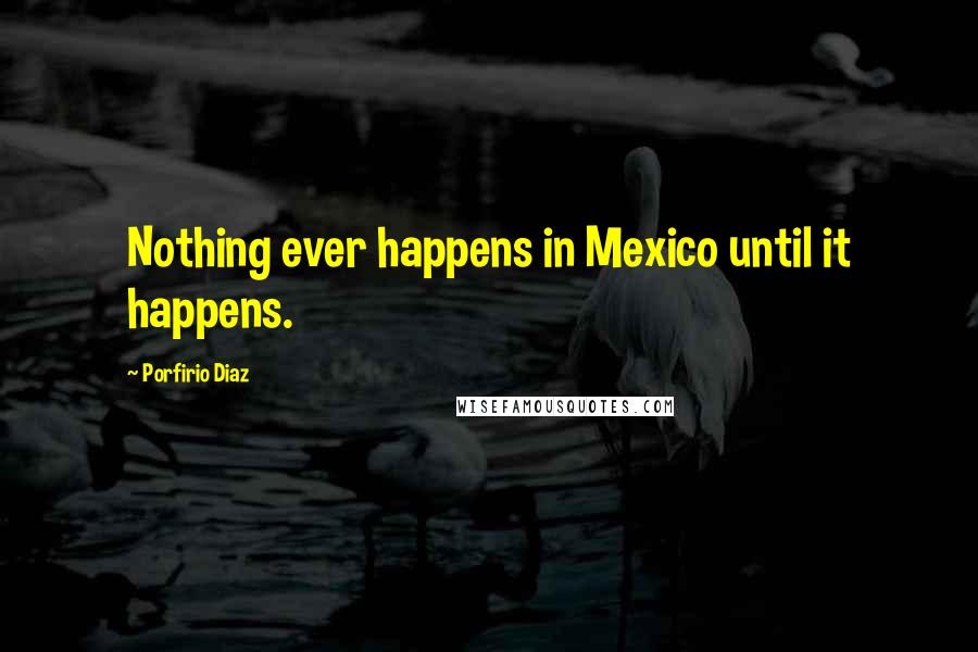 Porfirio Diaz Quotes: Nothing ever happens in Mexico until it happens.