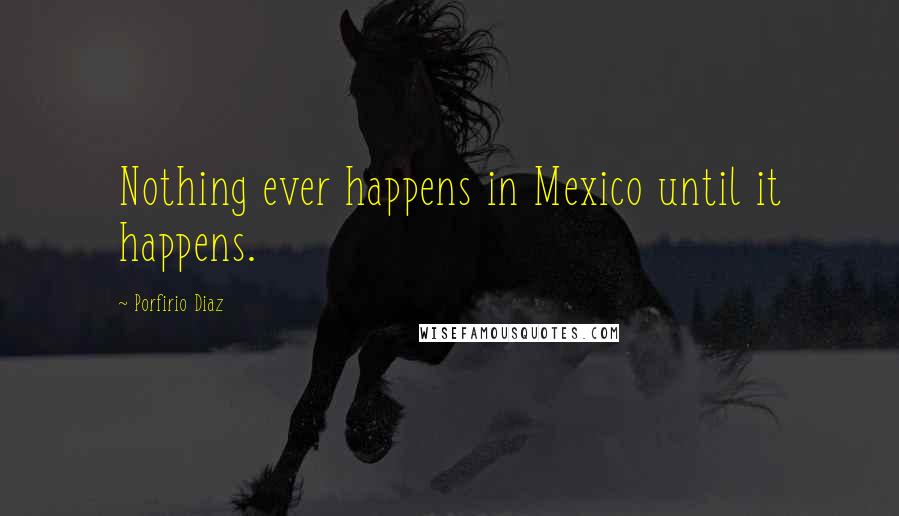 Porfirio Diaz Quotes: Nothing ever happens in Mexico until it happens.