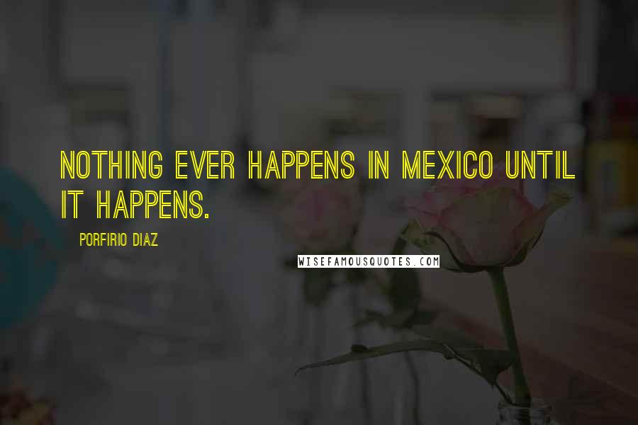 Porfirio Diaz Quotes: Nothing ever happens in Mexico until it happens.