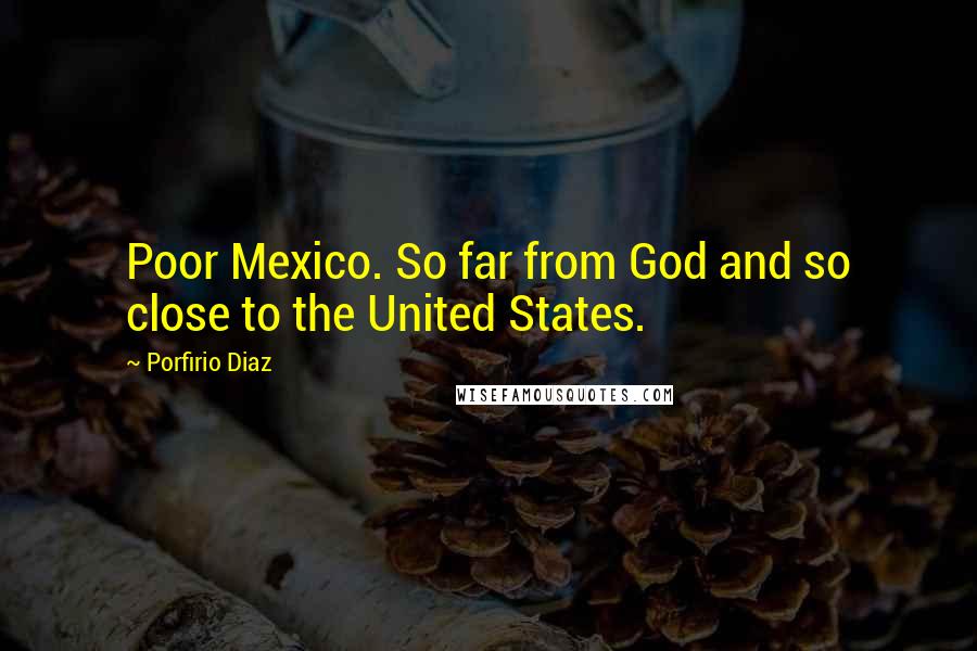 Porfirio Diaz Quotes: Poor Mexico. So far from God and so close to the United States.