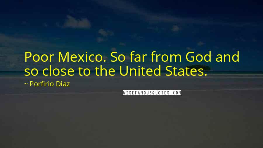 Porfirio Diaz Quotes: Poor Mexico. So far from God and so close to the United States.