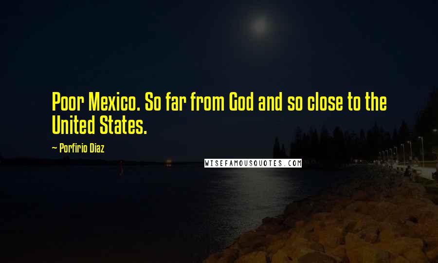 Porfirio Diaz Quotes: Poor Mexico. So far from God and so close to the United States.