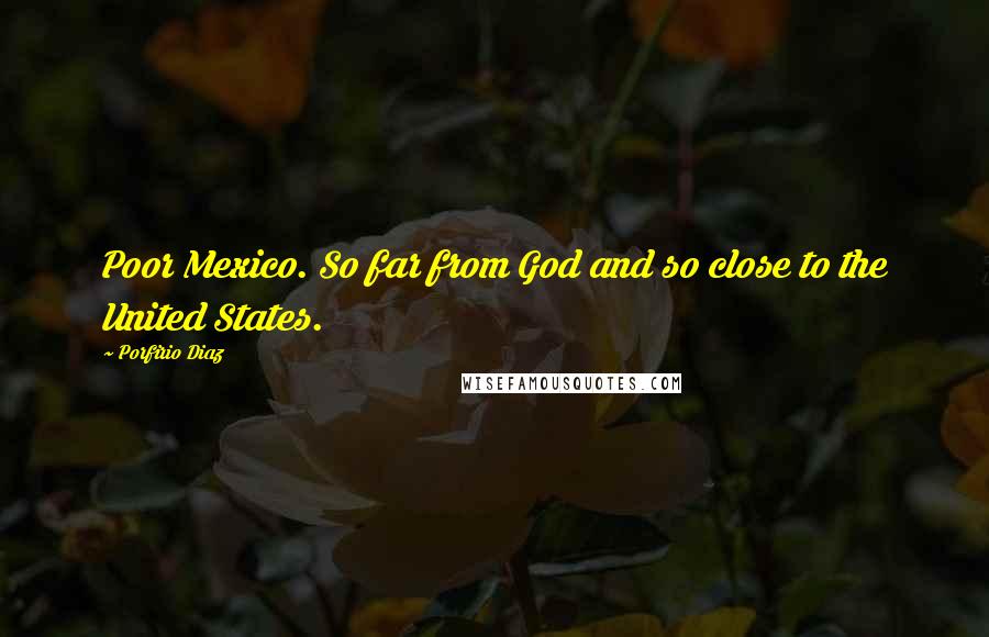 Porfirio Diaz Quotes: Poor Mexico. So far from God and so close to the United States.