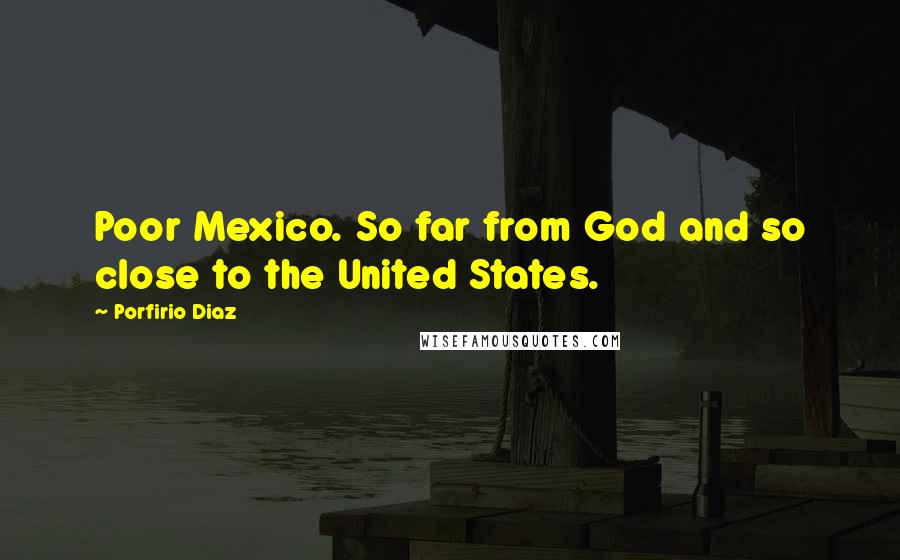 Porfirio Diaz Quotes: Poor Mexico. So far from God and so close to the United States.