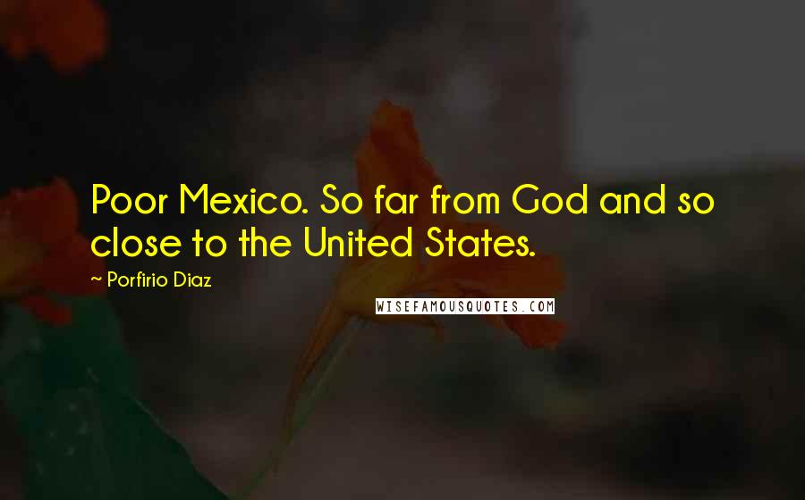 Porfirio Diaz Quotes: Poor Mexico. So far from God and so close to the United States.