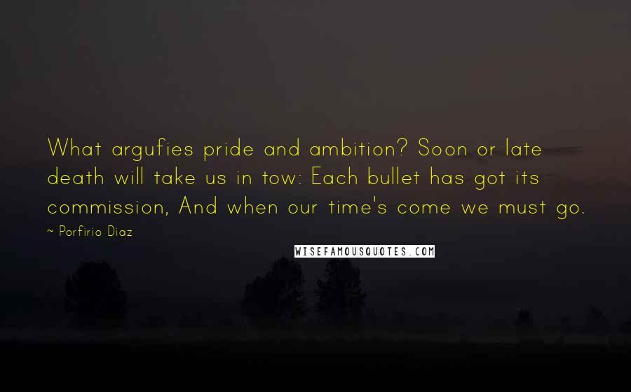 Porfirio Diaz Quotes: What argufies pride and ambition? Soon or late death will take us in tow: Each bullet has got its commission, And when our time's come we must go.