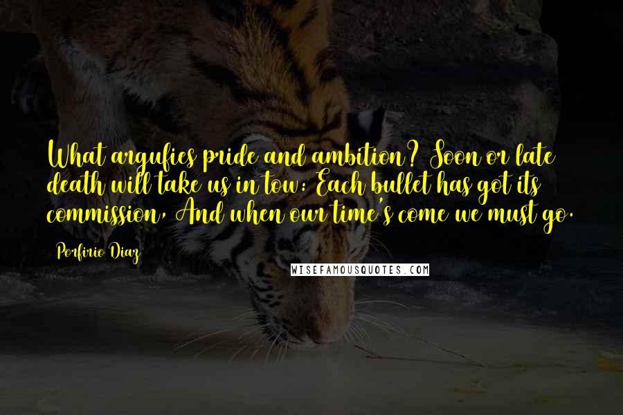 Porfirio Diaz Quotes: What argufies pride and ambition? Soon or late death will take us in tow: Each bullet has got its commission, And when our time's come we must go.