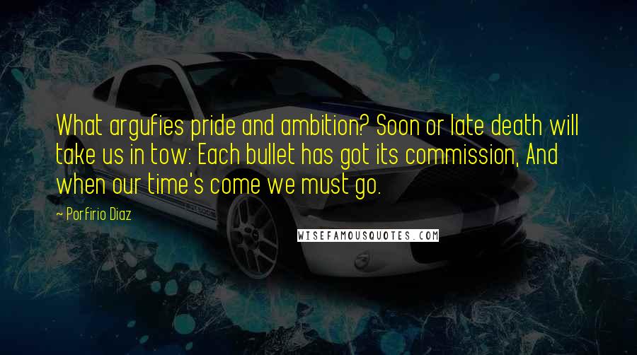 Porfirio Diaz Quotes: What argufies pride and ambition? Soon or late death will take us in tow: Each bullet has got its commission, And when our time's come we must go.