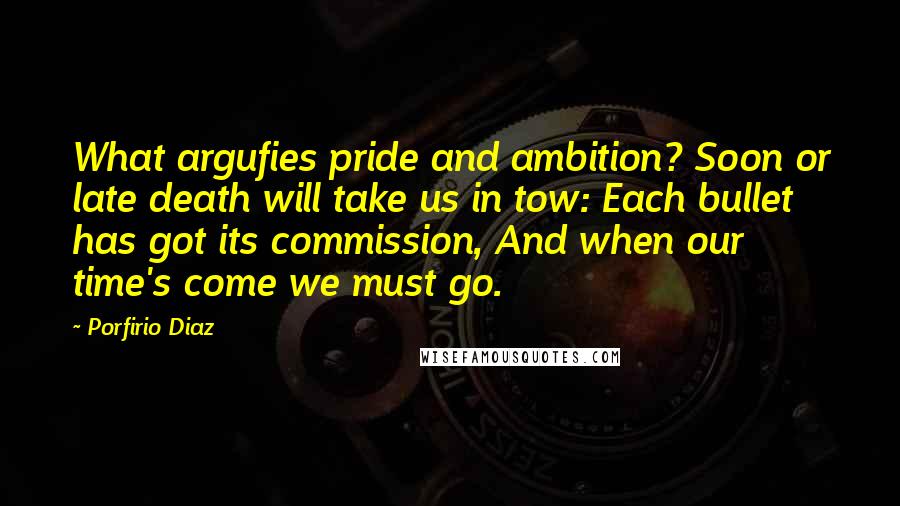 Porfirio Diaz Quotes: What argufies pride and ambition? Soon or late death will take us in tow: Each bullet has got its commission, And when our time's come we must go.