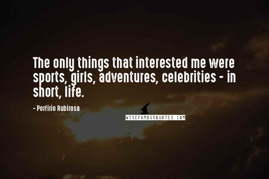 Porfirio Rubirosa Quotes: The only things that interested me were sports, girls, adventures, celebrities - in short, life.