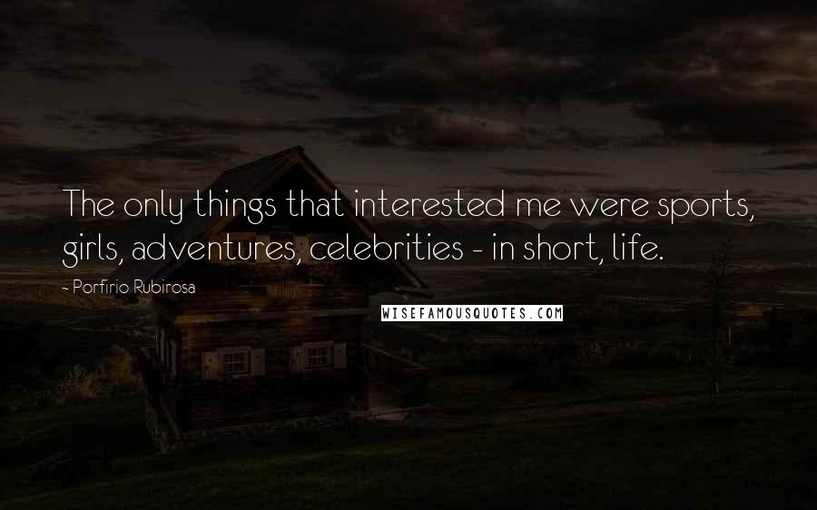 Porfirio Rubirosa Quotes: The only things that interested me were sports, girls, adventures, celebrities - in short, life.