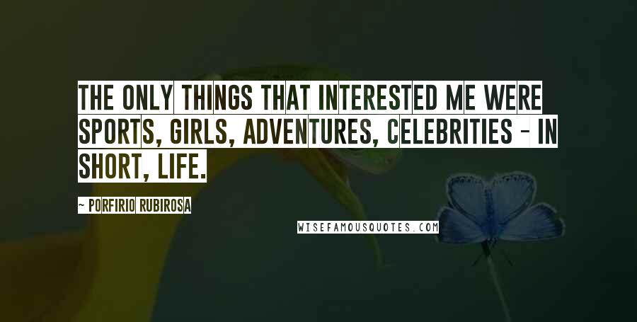 Porfirio Rubirosa Quotes: The only things that interested me were sports, girls, adventures, celebrities - in short, life.