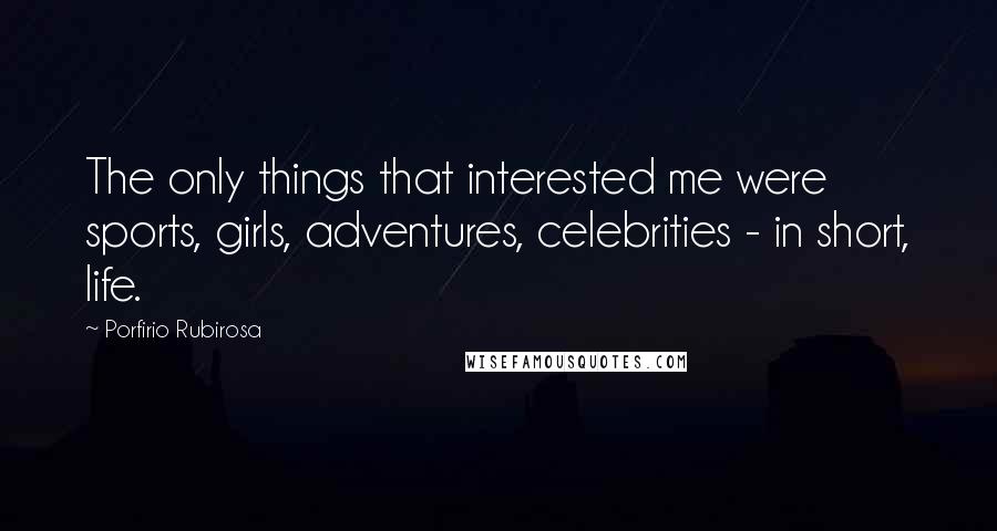 Porfirio Rubirosa Quotes: The only things that interested me were sports, girls, adventures, celebrities - in short, life.