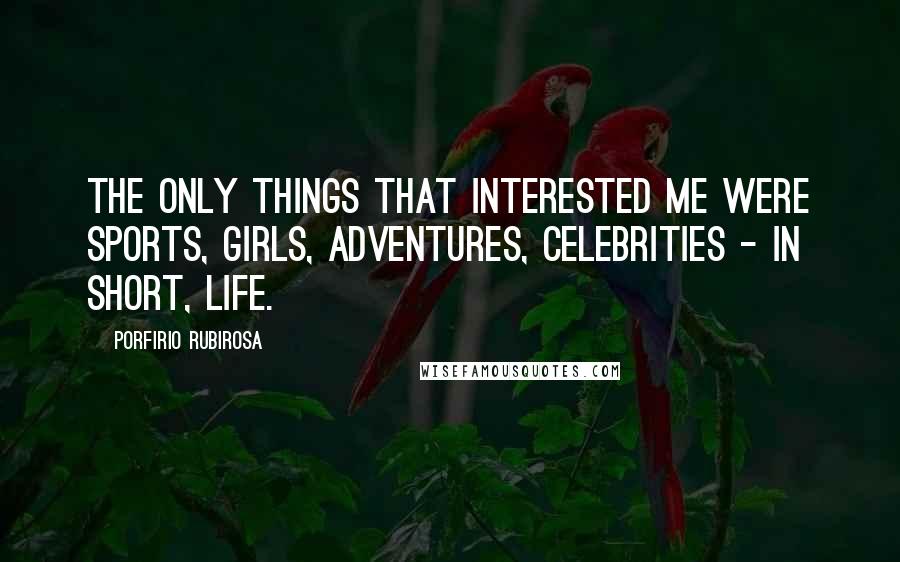 Porfirio Rubirosa Quotes: The only things that interested me were sports, girls, adventures, celebrities - in short, life.