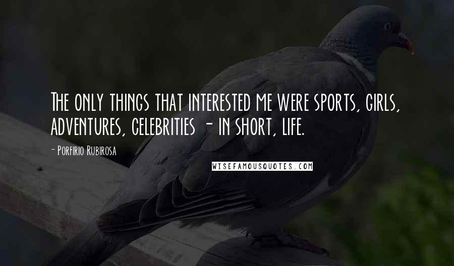 Porfirio Rubirosa Quotes: The only things that interested me were sports, girls, adventures, celebrities - in short, life.