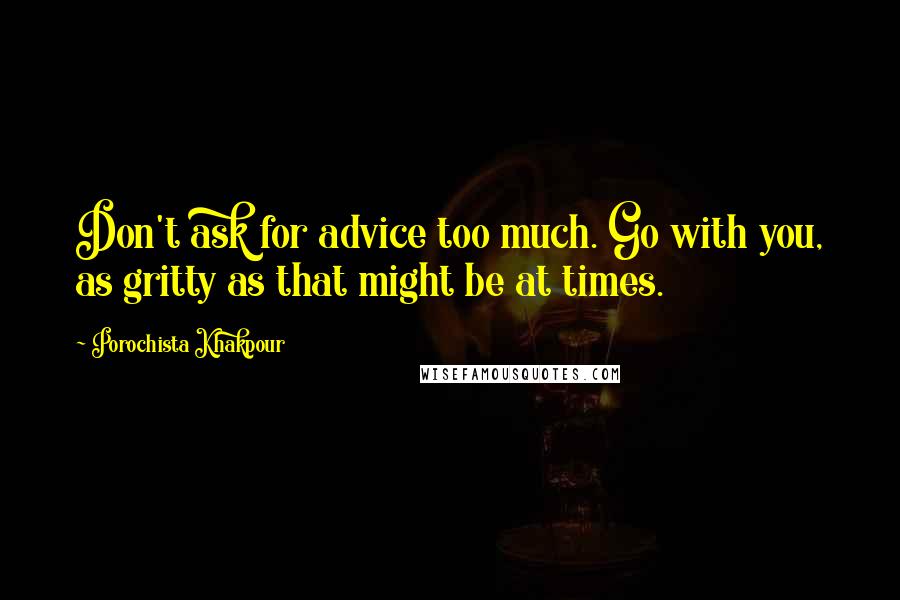 Porochista Khakpour Quotes: Don't ask for advice too much. Go with you, as gritty as that might be at times.