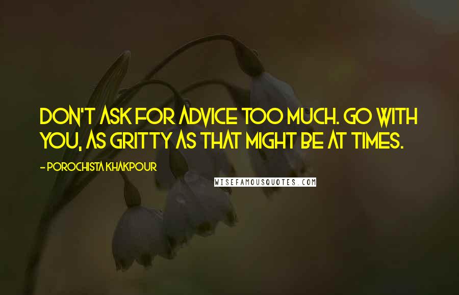 Porochista Khakpour Quotes: Don't ask for advice too much. Go with you, as gritty as that might be at times.