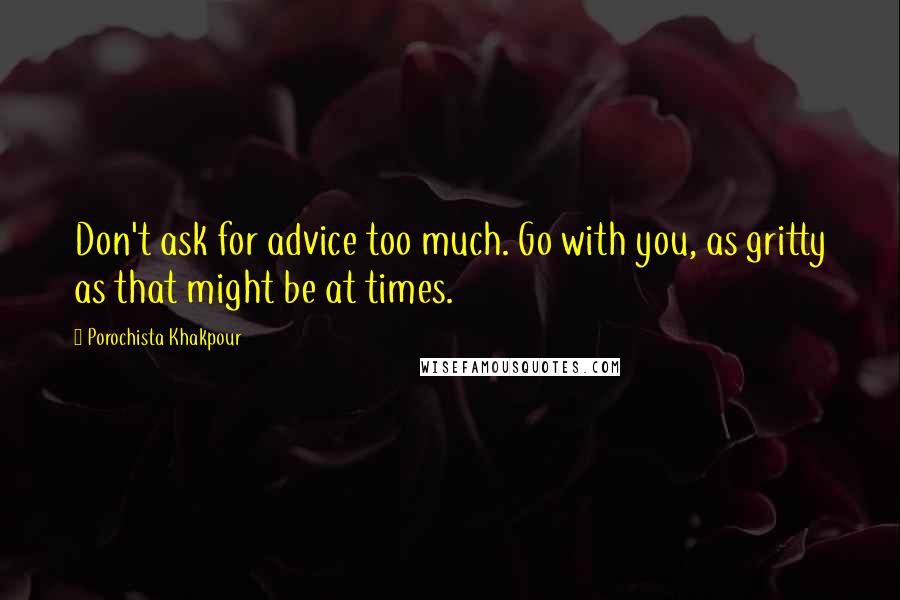 Porochista Khakpour Quotes: Don't ask for advice too much. Go with you, as gritty as that might be at times.