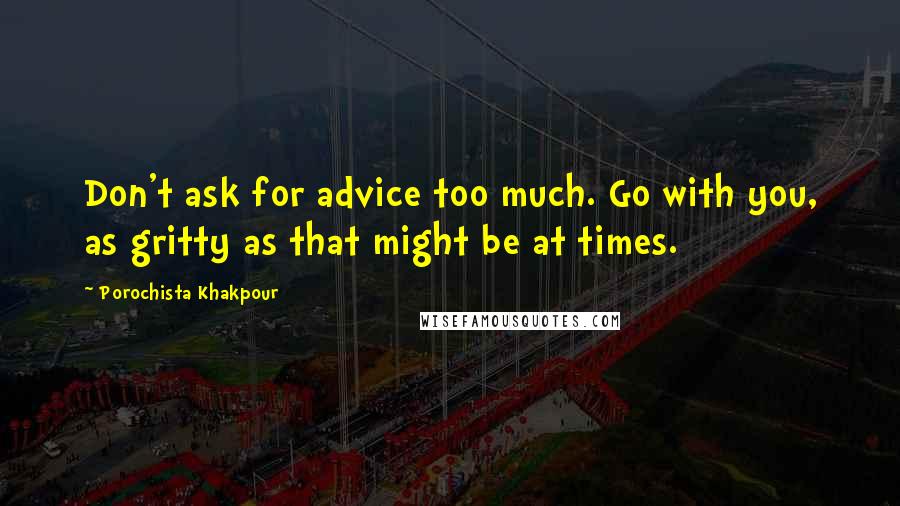 Porochista Khakpour Quotes: Don't ask for advice too much. Go with you, as gritty as that might be at times.