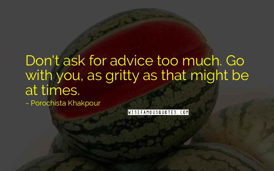 Porochista Khakpour Quotes: Don't ask for advice too much. Go with you, as gritty as that might be at times.