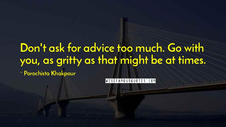 Porochista Khakpour Quotes: Don't ask for advice too much. Go with you, as gritty as that might be at times.