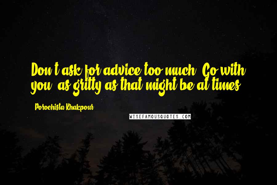 Porochista Khakpour Quotes: Don't ask for advice too much. Go with you, as gritty as that might be at times.